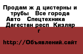 Продам ж/д цистерны и трубы - Все города Авто » Спецтехника   . Дагестан респ.,Кизляр г.